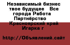 Независимый бизнес-твое будущее - Все города Работа » Партнёрство   . Красноярский край,Игарка г.